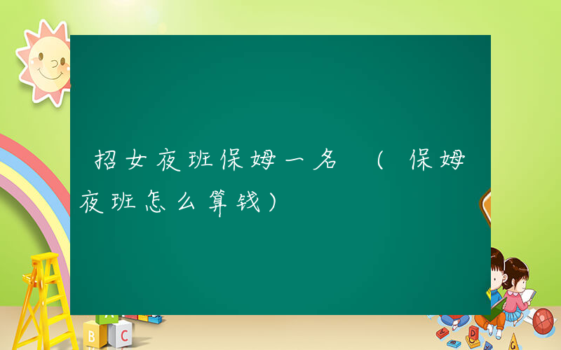 招女夜班保姆一名 (保姆夜班怎么算钱)